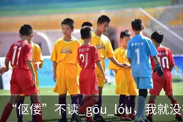 “伛偻”不读 gōu lóu，我就没有看到有人读对的!
