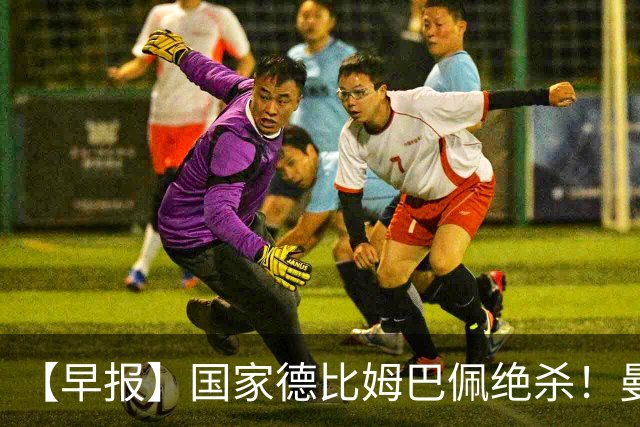 【早报】国家德比姆巴佩绝杀！曼联各项赛事8轮不胜！