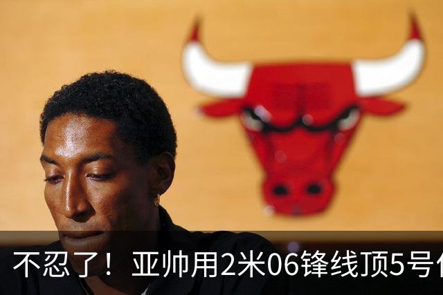 不忍了！亚帅用2米06锋线顶5号位，弃用焦泊乔，王洪泽退步明显！