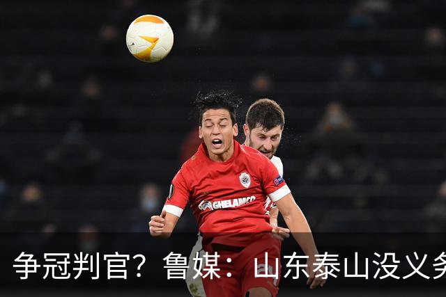 争冠判官？鲁媒：山东泰山没义务阻击蓉城，不准韦世豪在济南捧杯