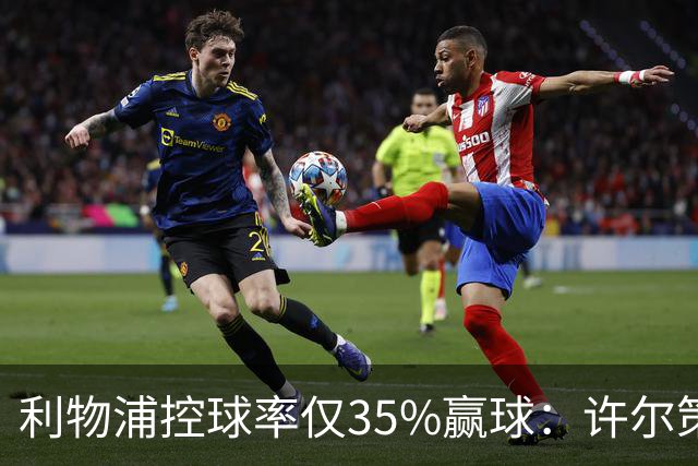 利物浦控球率仅35%赢球：许尔策勒指其未组织进攻