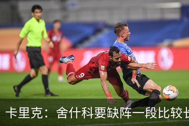 卡里克：舍什科要缺阵一段比较长的时间，我们会努力让他尽快回归