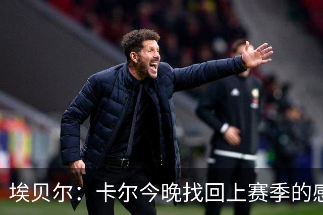 埃贝尔：卡尔今晚找回上赛季的感觉 没进球但积极拼抢、参与防守