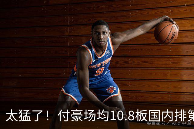 太猛了！付豪场均10.8板国内排第一化身CBA罗德曼，顶薪不白拿