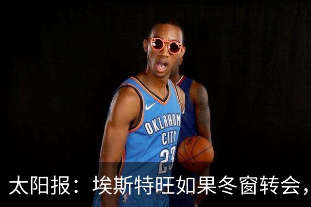 太阳报：埃斯特旺如果冬窗转会，他可能的下家包括利物浦等5队