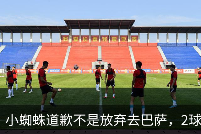 小蜘蛛道歉不是放弃去巴萨，2球1助攻的亿元先生，是开始给自己找退路了