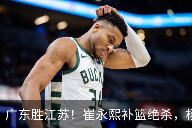 广东胜江苏！崔永熙补篮绝杀，杨溢暴走却无地位，庞峥麟16中4！