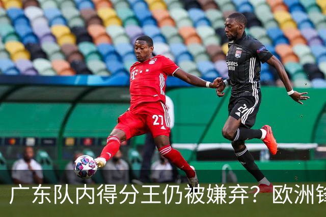 广东队内得分王仍被嫌弃？欧洲锋线外援场均20+7被批复古打法