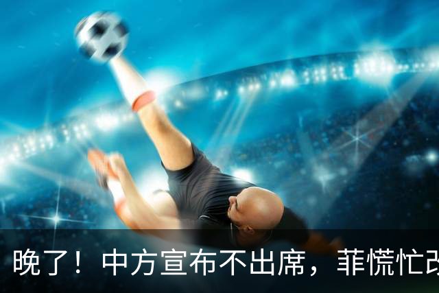 晚了！中方宣布不出席，菲慌忙改口否认与台合作，结果还是失望了