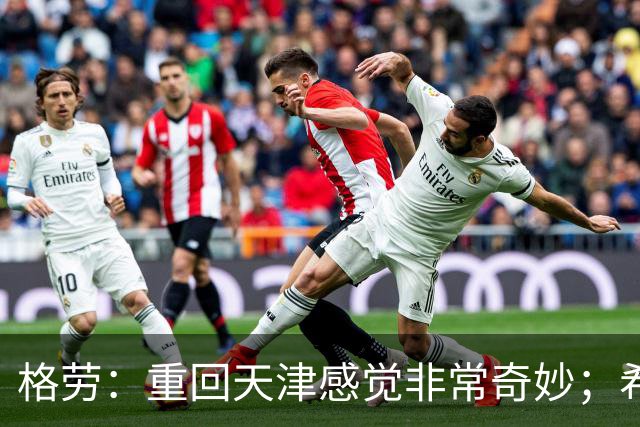 格劳：重回天津感觉非常奇妙；希望在亚冠为海港提供更多价值