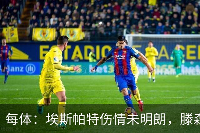 每体：埃斯帕特伤情未明朗，滕森、孔德和E·加西亚恢复进展乐观
