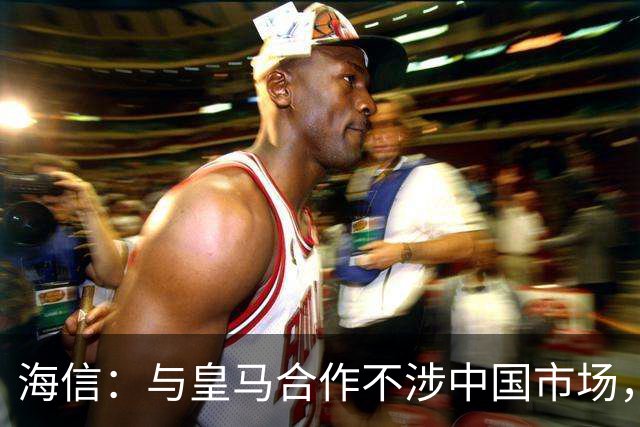 海信：与皇马合作不涉中国市场，与姆巴佩无任何直接代言关系，已发函谴责