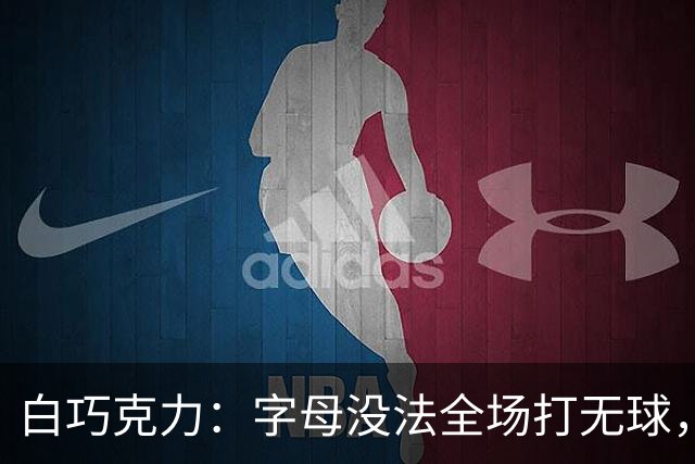 白巧克力：字母没法全场打无球，但热火足够优秀能解决