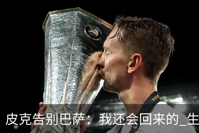 皮克告别巴萨：我还会回来的 生于斯死于斯