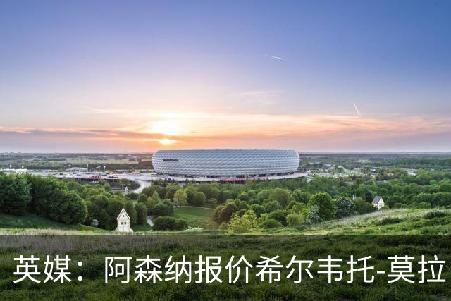 英媒：阿森纳报价希尔韦托-莫拉；阿尔瓦雷斯1月离队无望