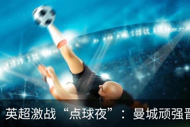 英超激战“点球夜”：曼城顽强晋级，切尔西延续悲剧