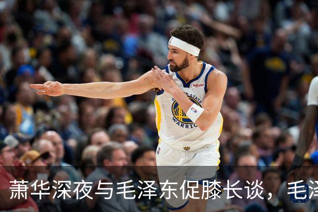 萧华深夜与毛泽东促膝长谈，毛泽东忽然沉重说道：你我命中都犯杀气！