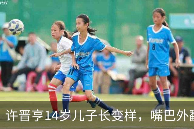 许晋亨14岁儿子长变样，嘴巴外翻又高又壮，比妈妈李嘉欣还要高