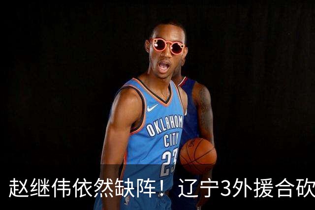 赵继伟依然缺阵！辽宁3外援合砍60分掀翻新疆，斩获开局4连胜