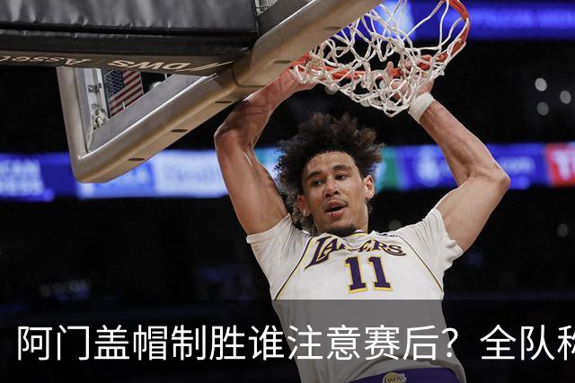 阿门盖帽制胜谁注意赛后？全队称赞，获哈珀福克斯肯定，本人也嗨了