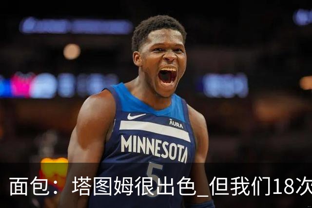 面包：塔图姆很出色 但我们18次失误更致命 必须适应身体对抗