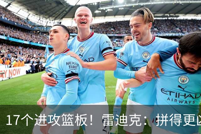 17个进攻篮板！雷迪克：拼得更凶才能赢球
