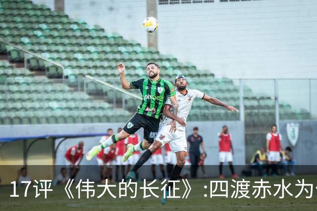 17评《伟大的长征》:四渡赤水为什么是毛泽东的“得意之作”