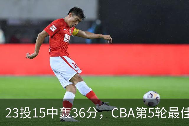 23投15中轰36分，CBA第5轮最佳候选出炉