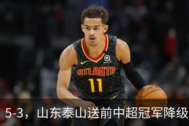 5-3，山东泰山送前中超冠军降级，下轮阻击成都蓉城，送大连英博登顶