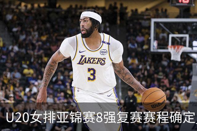 U20女排亚锦赛8强复赛赛程确定 中国队首战越南