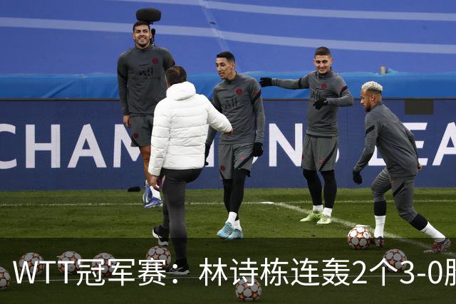 WTT冠军赛：林诗栋连轰2个3-0胜韩国主力，晋级约战奥运亚军